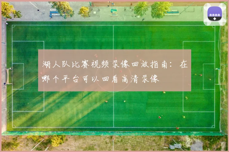 湖人队比赛视频录像回放指南：在哪个平台可以回看高清录像