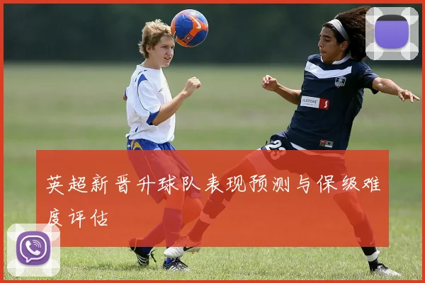 英超新晋升球队表现预测与保级难度评估