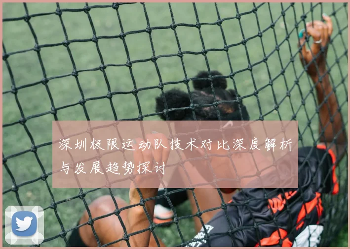 深圳极限运动队技术对比深度解析与发展趋势探讨