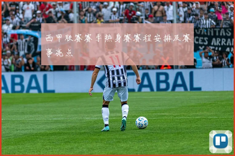 西甲联赛赛季热身赛赛程安排及赛事亮点