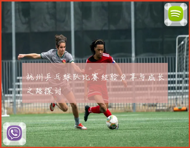 杭州乒乓球队比赛经验分享与成长之路探讨