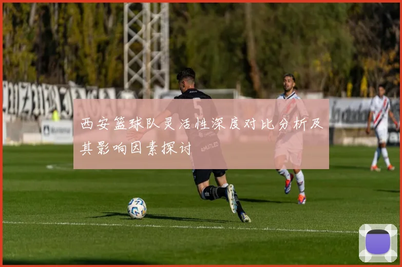 西安篮球队灵活性深度对比分析及其影响因素探讨
