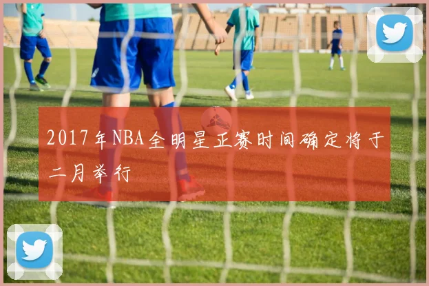 2017年NBA全明星正赛时间确定将于二月举行