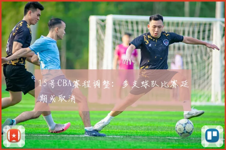 15号CBA赛程调整：多支球队比赛延期或取消