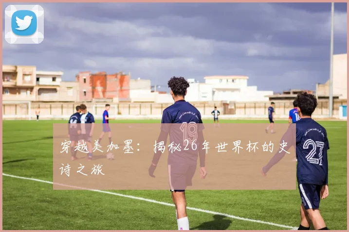 穿越美加墨：揭秘26年世界杯的史诗之旅