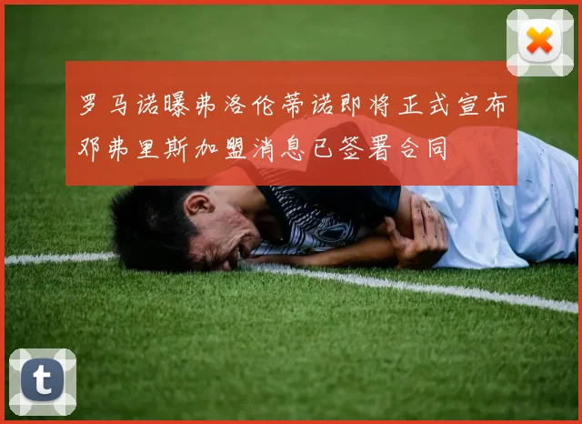 罗马诺曝弗洛伦蒂诺即将正式宣布邓弗里斯加盟消息已签署合同