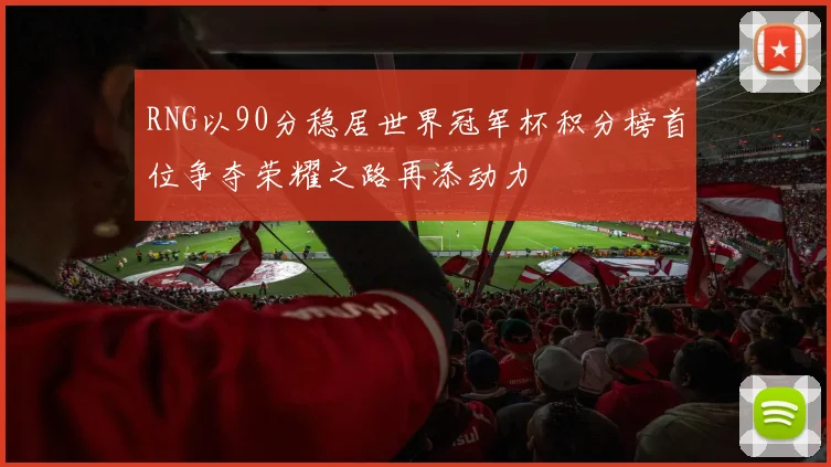 RNG以90分稳居世界冠军杯积分榜首位争夺荣耀之路再添动力
