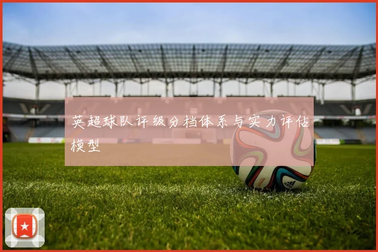英超球队评级分档体系与实力评估模型