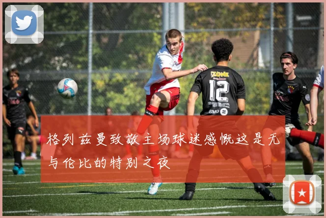 格列兹曼致敬主场球迷感慨这是无与伦比的特别之夜