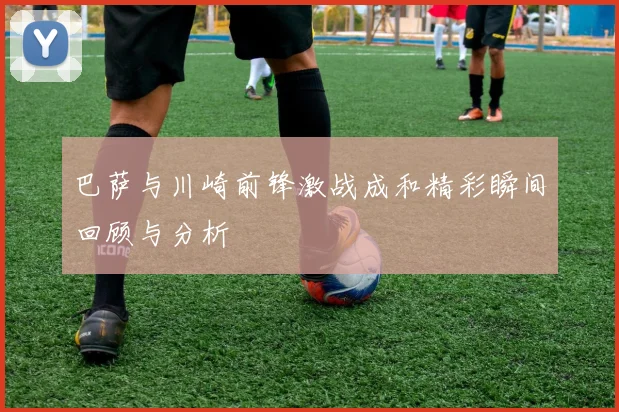 巴萨与川崎前锋激战成和精彩瞬间回顾与分析