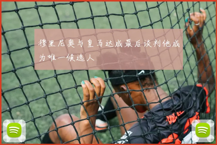 穆里尼奥与皇马达成最后谈判他成为唯一候选人