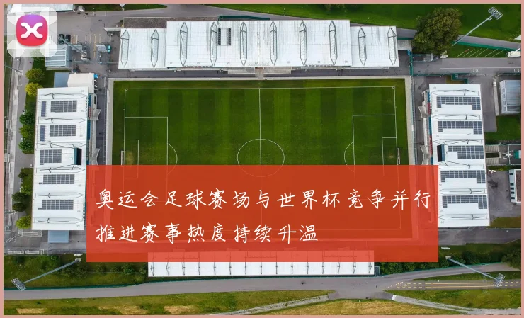 奥运会足球赛场与世界杯竞争并行推进赛事热度持续升温