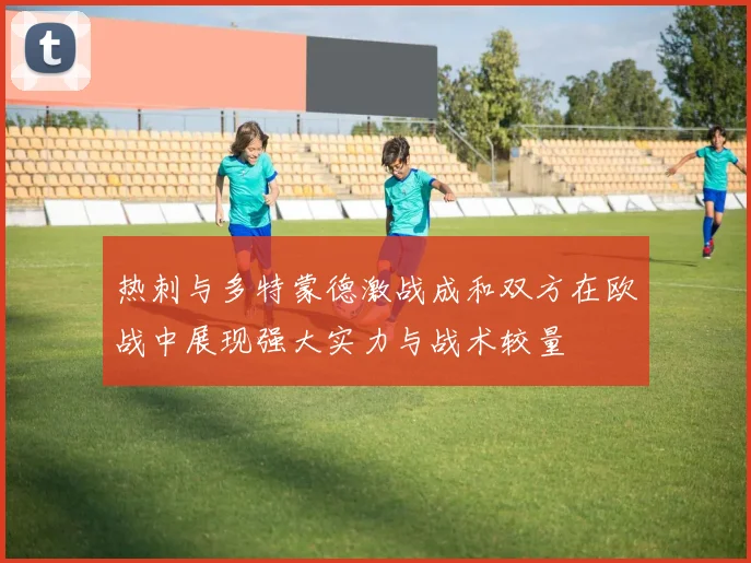 热刺与多特蒙德激战成和双方在欧战中展现强大实力与战术较量