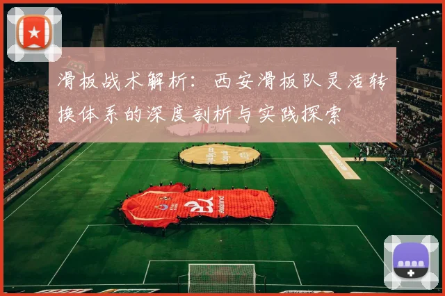 滑板战术解析：西安滑板队灵活转换体系的深度剖析与实践探索